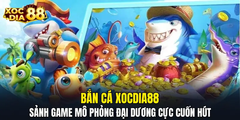 Bắn cá XOCDIA88 - Sảnh game mô phỏng đại dương cực cuốn hút